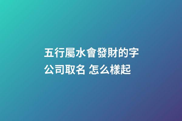 五行屬水會發財的字公司取名 怎么樣起-第1張-公司起名-玄機派